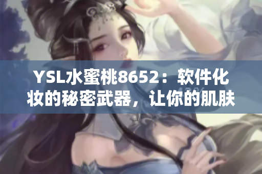 YSL水蜜桃8652：軟件化妝的秘密武器，讓你的肌膚煥發(fā)光彩