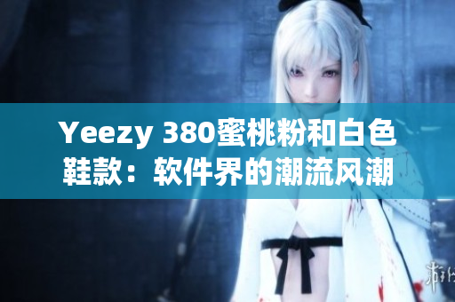 Yeezy 380蜜桃粉和白色鞋款：軟件界的潮流風(fēng)潮