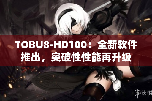 TOBU8-HD100：全新軟件推出，突破性性能再升級