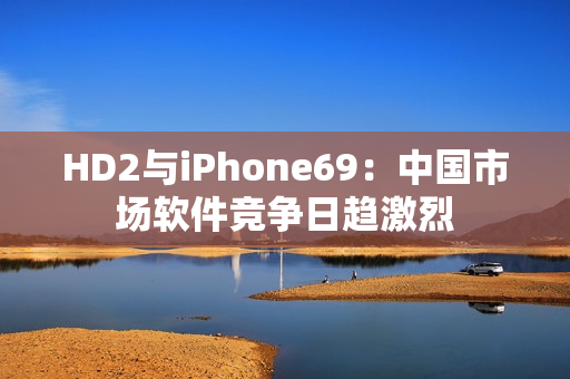 HD2與iPhone69：中國市場軟件競爭日趨激烈