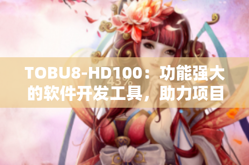 TOBU8-HD100：功能強(qiáng)大的軟件開(kāi)發(fā)工具，助力項(xiàng)目高效完成