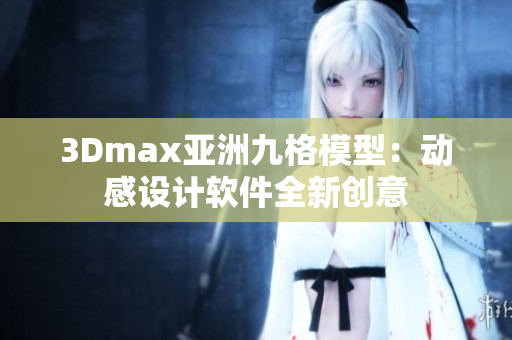 3Dmax亞洲九格模型：動感設(shè)計軟件全新創(chuàng)意