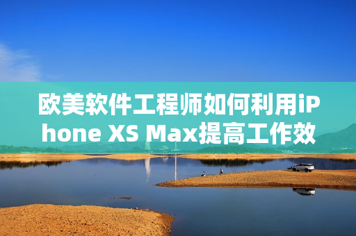 歐美軟件工程師如何利用iPhone XS Max提高工作效率？