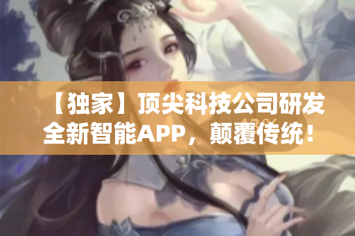 【獨家】頂尖科技公司研發(fā)全新智能APP，顛覆傳統(tǒng)！