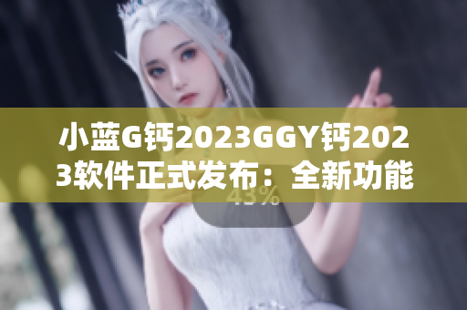 小藍G鈣2023GGY鈣2023軟件正式發(fā)布：全新功能驚喜亮相