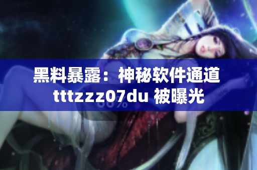 黑料暴露：神秘軟件通道 tttzzz07du 被曝光