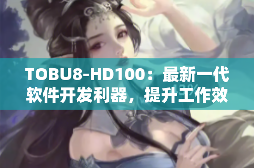 TOBU8-HD100：最新一代軟件開發(fā)利器，提升工作效率