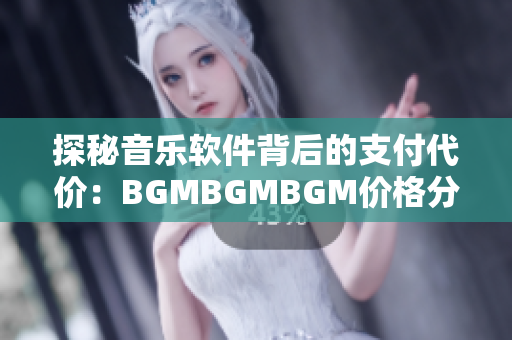 探秘音樂軟件背后的支付代價(jià)：BGMBGMBGM價(jià)格分析