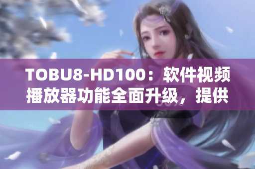 TOBU8-HD100：軟件視頻播放器功能全面升級，提供更出色影音體驗