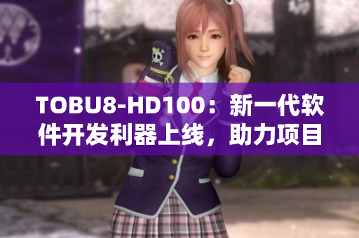 TOBU8-HD100：新一代軟件開發(fā)利器上線，助力項(xiàng)目管理效率飆升