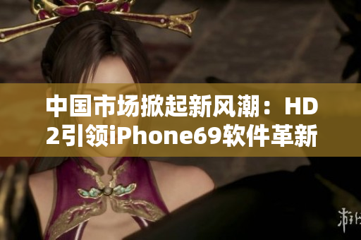 中國市場掀起新風(fēng)潮：HD2引領(lǐng)iPhone69軟件革新