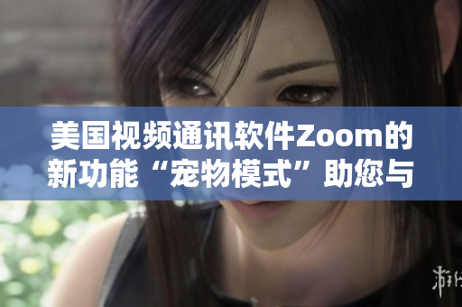 美國視頻通訊軟件Zoom的新功能“寵物模式”助您與可愛小伙伴親密互動