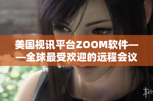 美國視訊平臺(tái)ZOOM軟件——全球最受歡迎的遠(yuǎn)程會(huì)議工具