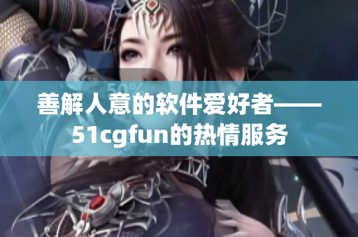 善解人意的軟件愛好者——51cgfun的熱情服務(wù)