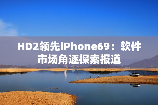 HD2領先iPhone69：軟件市場角逐探索報道