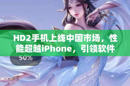 HD2手機(jī)上線中國市場，性能超越iPhone，引領(lǐng)軟件革新