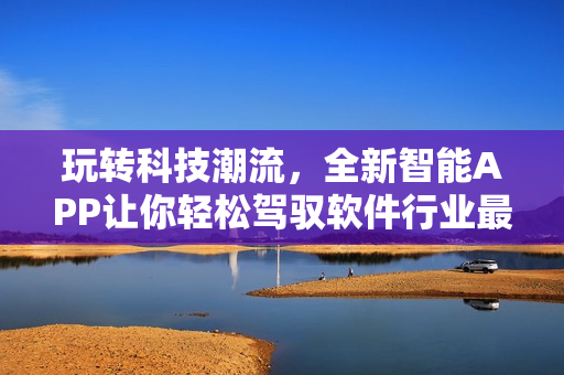 玩轉(zhuǎn)科技潮流，全新智能APP讓你輕松駕馭軟件行業(yè)最新動(dòng)態(tài)