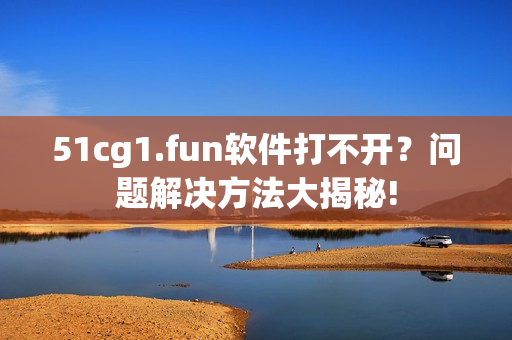 51cg1.fun軟件打不開？問(wèn)題解決方法大揭秘!