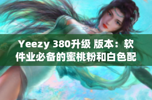 Yeezy 380升級(jí) 版本：軟件業(yè)必備的蜜桃粉和白色配色