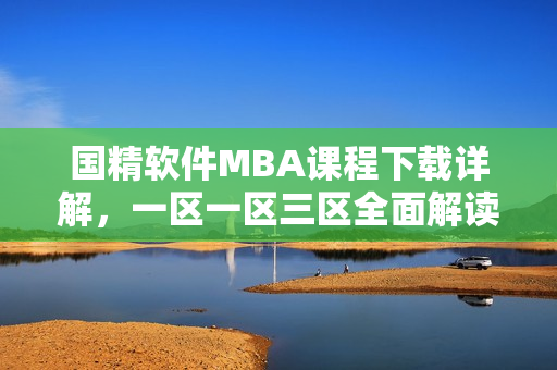 國精軟件MBA課程下載詳解，一區(qū)一區(qū)三區(qū)全面解讀