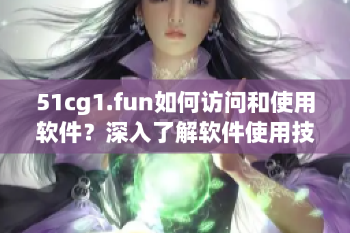 51cg1.fun如何訪問和使用軟件？深入了解軟件使用技巧