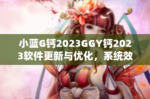 小藍G鈣2023GGY鈣2023軟件更新與優(yōu)化，系統(tǒng)效能提升!