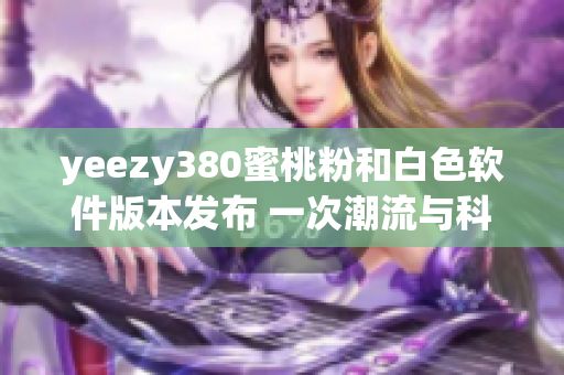 yeezy380蜜桃粉和白色軟件版本發(fā)布 一次潮流與科技的完美融合