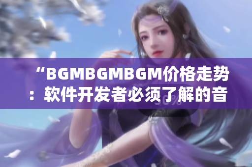 “BGMBGMBGM價(jià)格走勢(shì)：軟件開(kāi)發(fā)者必須了解的音樂(lè)配樂(lè)成本”