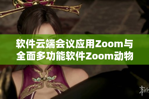 軟件云端會(huì)議應(yīng)用Zoom與全面多功能軟件Zoom動(dòng)物何異