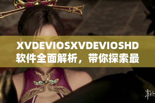 XVDEVIOSXVDEVIOSHD軟件全面解析，帶你探索最新的功能和應(yīng)用