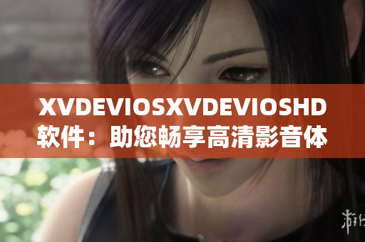 XVDEVIOSXVDEVIOSHD軟件：助您暢享高清影音體驗(yàn)