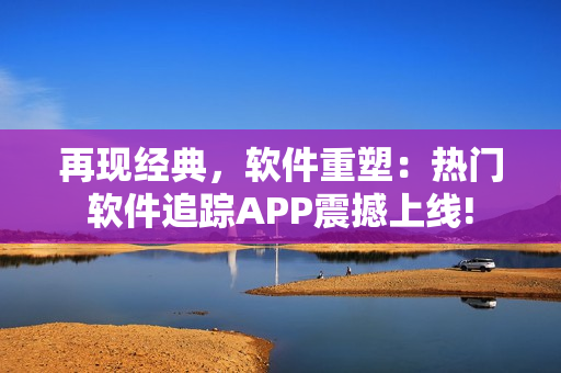 再現(xiàn)經(jīng)典，軟件重塑：熱門軟件追蹤APP震撼上線!