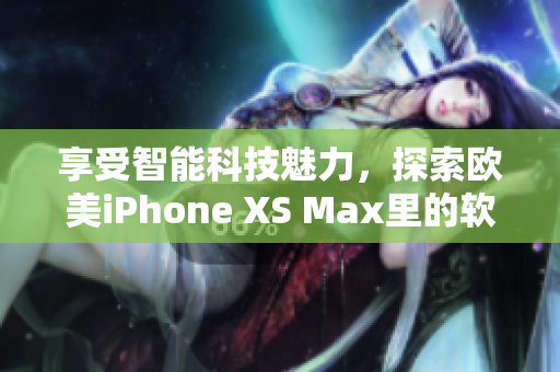 享受智能科技魅力，探索歐美iPhone XS Max里的軟件驚喜