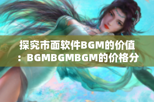 探究市面軟件BGM的價(jià)值：BGMBGMBGM的價(jià)格分析與解讀