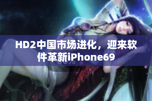 HD2中國(guó)市場(chǎng)進(jìn)化，迎來(lái)軟件革新iPhone69