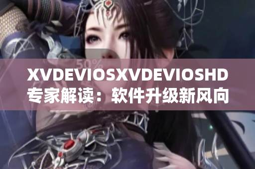 XVDEVIOSXVDEVIOSHD專家解讀：軟件升級新風向