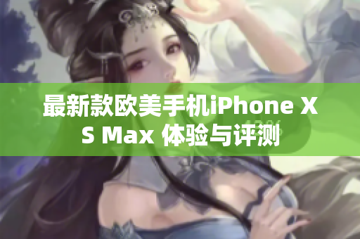 最新款歐美手機(jī)iPhone XS Max 體驗(yàn)與評(píng)測(cè)