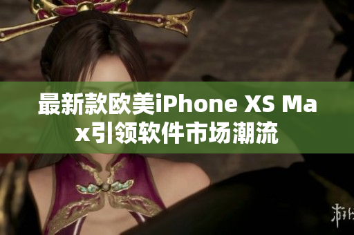 最新款歐美iPhone XS Max引領(lǐng)軟件市場潮流