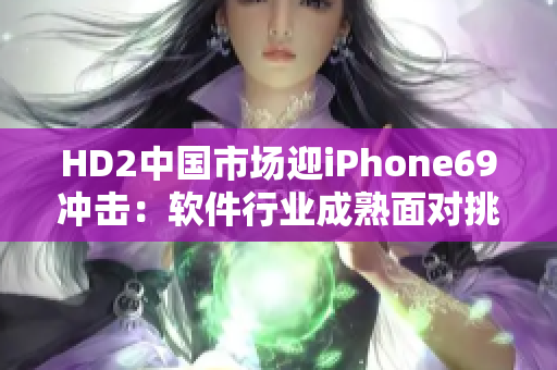 HD2中國市場迎iPhone69沖擊：軟件行業(yè)成熟面對挑戰(zhàn)