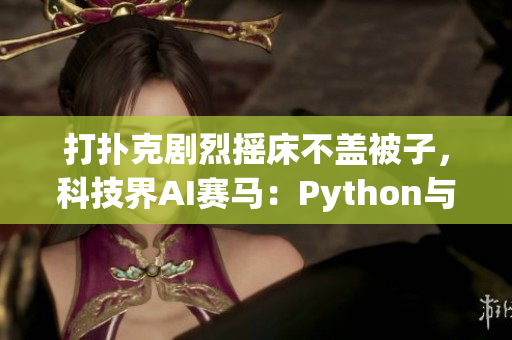 打撲克劇烈搖床不蓋被子，科技界AI賽馬：Python與Java爭(zhēng)相出征