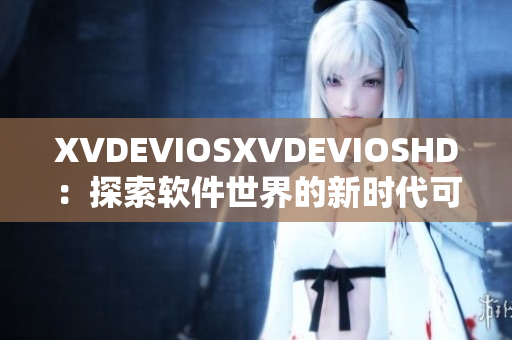 XVDEVIOSXVDEVIOSHD：探索軟件世界的新時(shí)代可能性