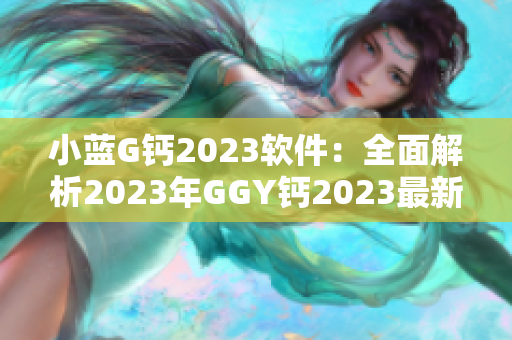 小藍(lán)G鈣2023軟件：全面解析2023年GGY鈣2023最新功能