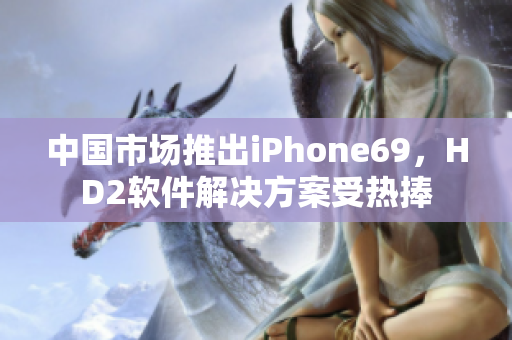 中國市場推出iPhone69，HD2軟件解決方案受熱捧