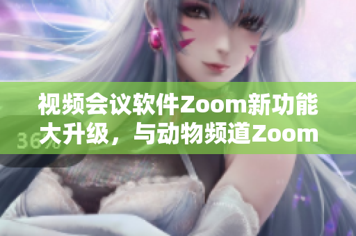 視頻會(huì)議軟件Zoom新功能大升級(jí)，與動(dòng)物頻道Zoom異曲同工