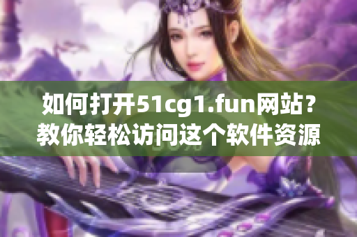 如何打開51cg1.fun網(wǎng)站？教你輕松訪問這個(gè)軟件資源站