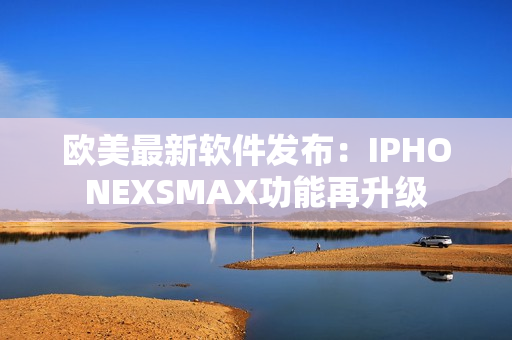 歐美最新軟件發(fā)布：IPHONEXSMAX功能再升級