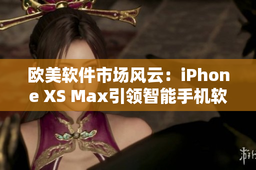 歐美軟件市場(chǎng)風(fēng)云：iPhone XS Max引領(lǐng)智能手機(jī)軟件創(chuàng)新