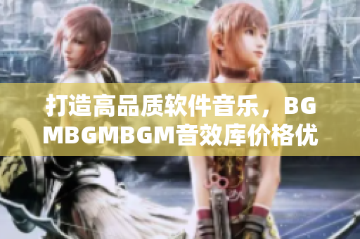 打造高品質軟件音樂，BGMBGMBGM音效庫價格優(yōu)惠，開啟創(chuàng)意之旅