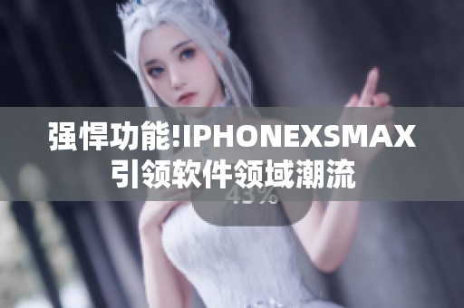 強(qiáng)悍功能!IPHONEXSMAX引領(lǐng)軟件領(lǐng)域潮流