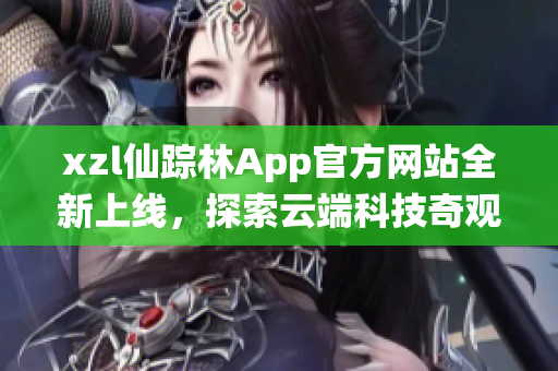 xzl仙蹤林App官方網(wǎng)站全新上線，探索云端科技奇觀